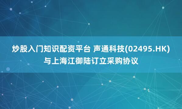 炒股入门知识配资平台 声通科技(02495.HK)与上海江御陆订立采购协议