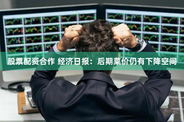 股票配资合作 经济日报：后期菜价仍有下降空间