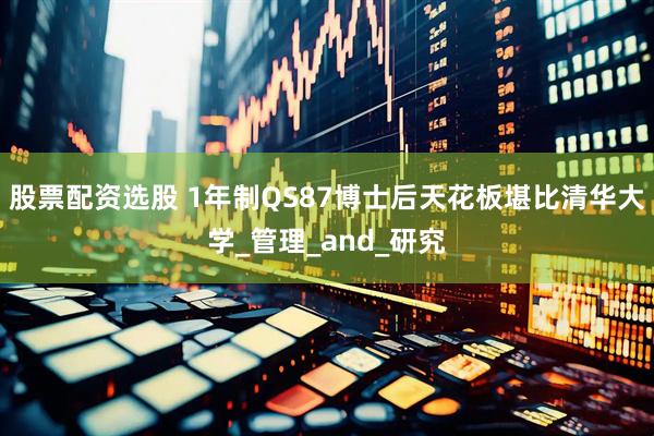 股票配资选股 1年制QS87博士后天花板堪比清华大学_管理_and_研究